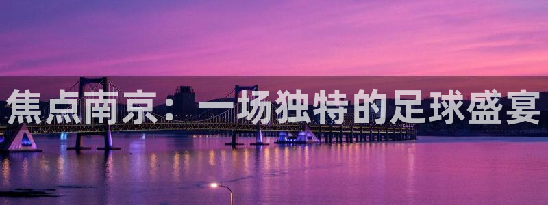  K1体育平台app下载：焦点南京：一场独特的足球盛宴