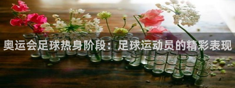  K1体育-十年品牌 值得信赖下载：奥运会足球热身阶段：足球运