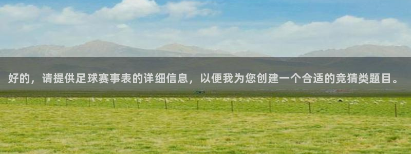  k1体育官网APP：好的，请提供足球赛事表的详细信息，以便我