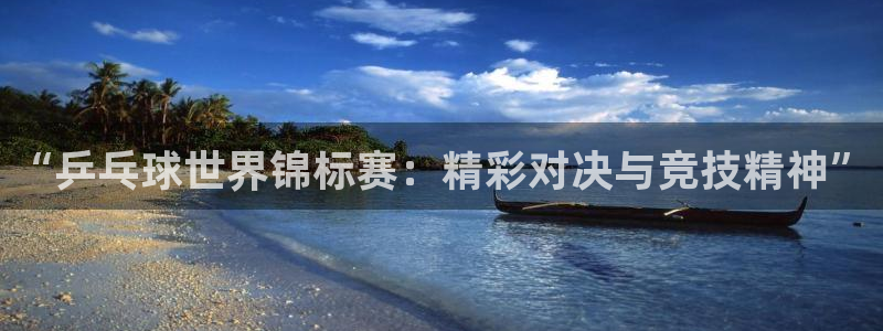  k1体育官网备用：“乒乓球世界锦标赛：精彩对决与竞技精神”