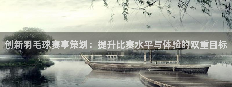 k1体育3915棋牌安卓：创新羽毛球赛事策划：提升比赛水平与
