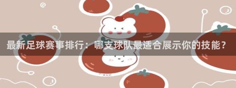  k1游戏俱乐部：最新足球赛事排行：哪支球队最适合展示你的技能